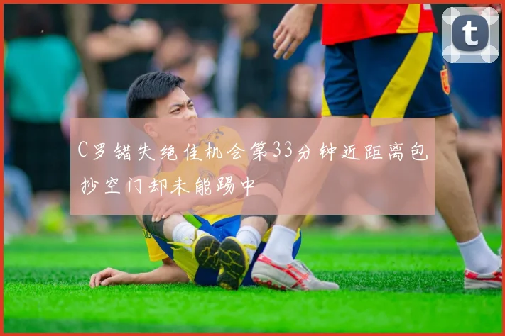 C罗错失绝佳机会第33分钟近距离包抄空门却未能踢中