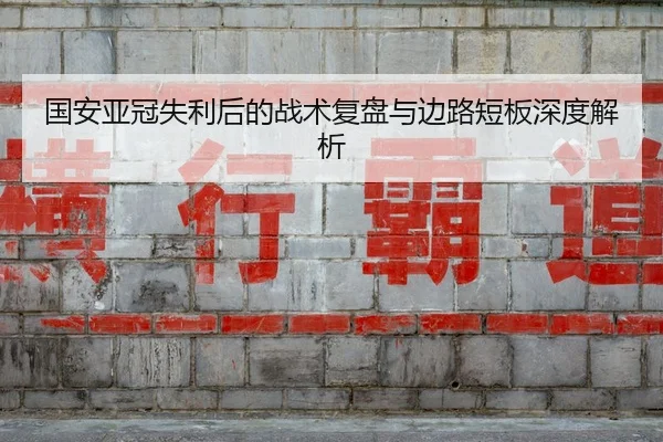 国安亚冠失利后的战术复盘与边路短板深度解析