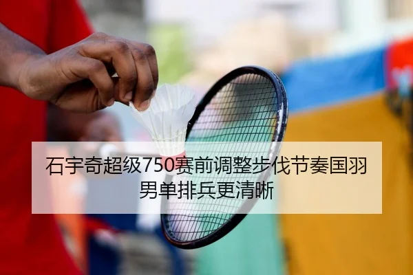 石宇奇超级750赛前调整步伐节奏国羽男单排兵更清晰