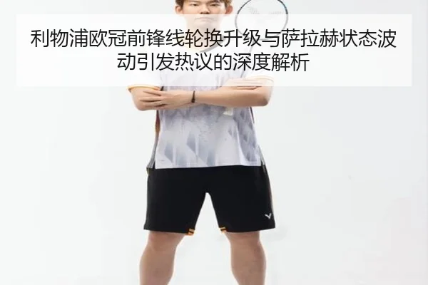 利物浦欧冠前锋线轮换升级与萨拉赫状态波动引发热议的深度解析